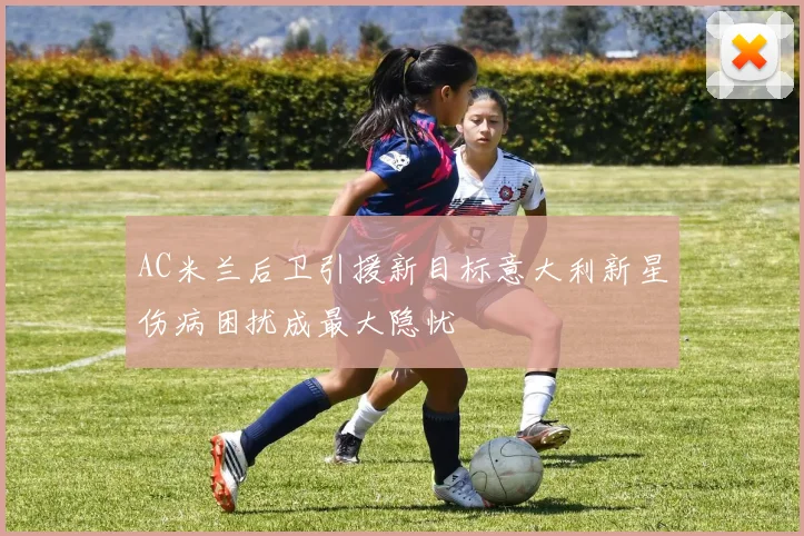 AC米兰后卫引援新目标意大利新星伤病困扰成最大隐忧