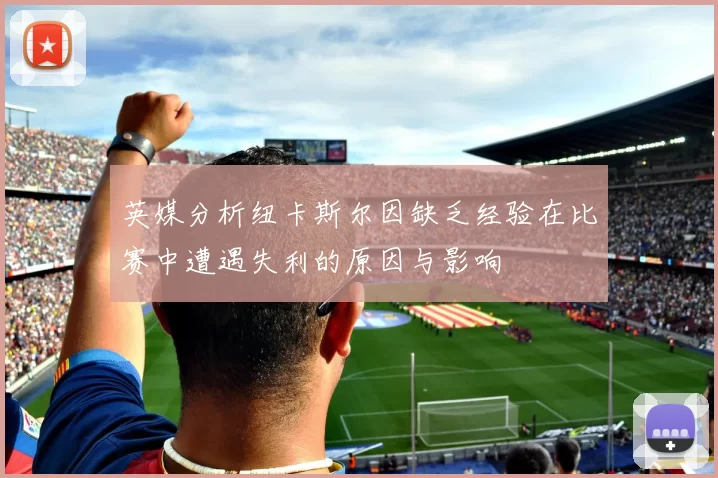 英媒分析纽卡斯尔因缺乏经验在比赛中遭遇失利的原因与影响