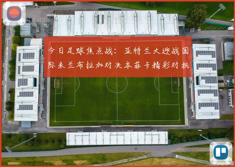 今日足球焦点战：亚特兰大迎战国际米兰布拉加对决本菲卡精彩对抗即将上演
