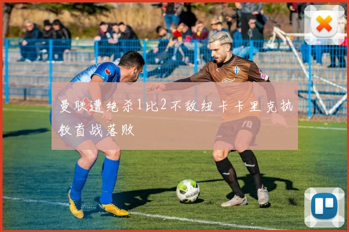 曼联遭绝杀1比2不敌纽卡卡里克执教首战落败