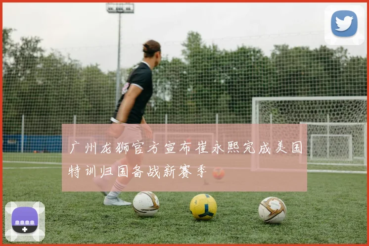 广州龙狮官方宣布崔永熙完成美国特训归国备战新赛季